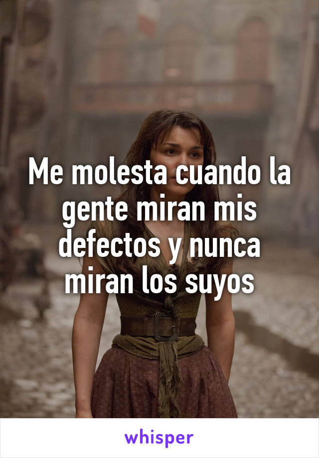 Me molesta cuando la gente miran mis defectos y nunca miran los suyos