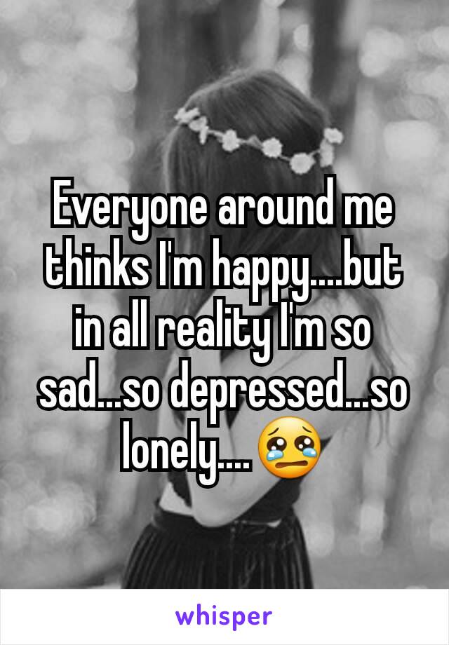 Everyone around me thinks I'm happy....but in all reality I'm so sad...so depressed...so lonely....😢