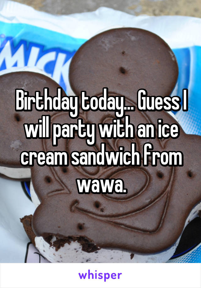 Birthday today... Guess I will party with an ice cream sandwich from wawa.