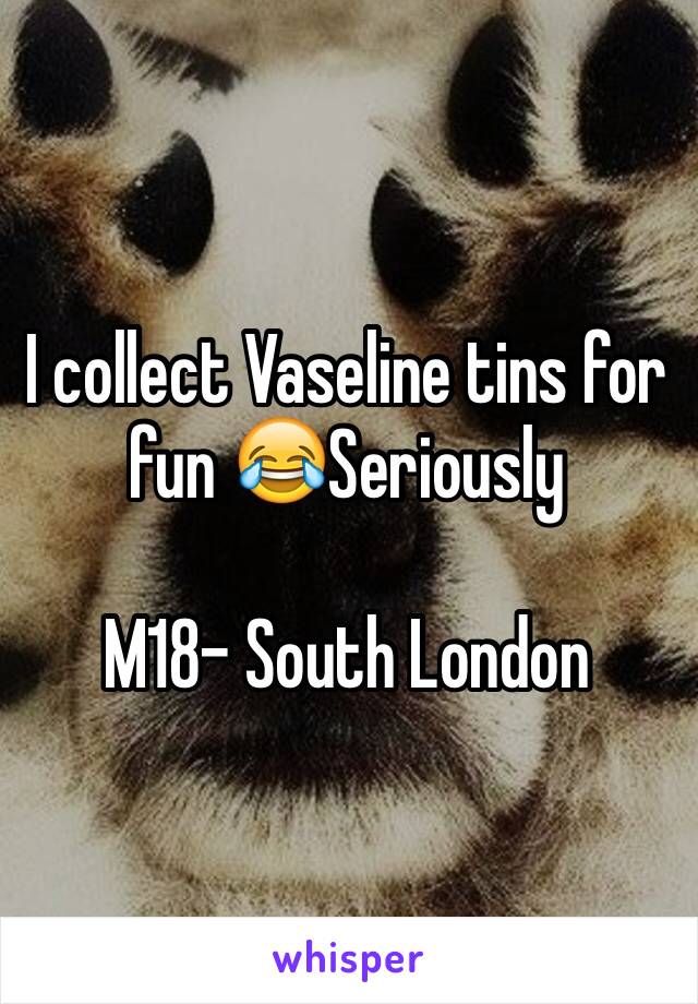 I collect Vaseline tins for fun 😂Seriously 

M18- South London 