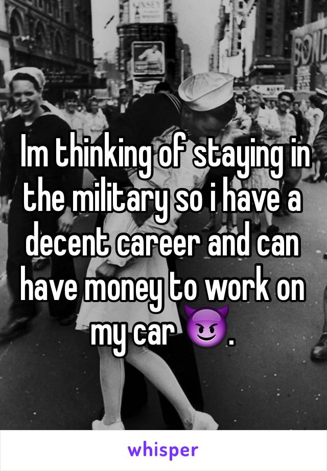  Im thinking of staying in the military so i have a decent career and can have money to work on my car 😈. 