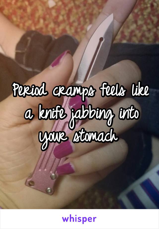 Period cramps feels like a knife jabbing into your stomach 