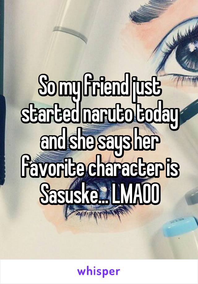 So my friend just started naruto today and she says her favorite character is Sasuske... LMAOO