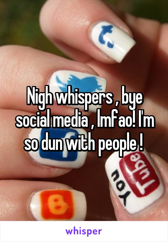 Nigh whispers , bye social media , lmfao! I'm so dun with people ! 