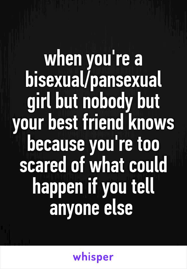 when you're a bisexual/pansexual girl but nobody but your best friend knows because you're too scared of what could happen if you tell anyone else 