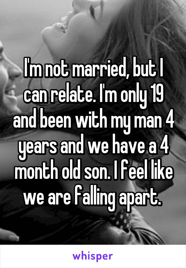 I'm not married, but I can relate. I'm only 19 and been with my man 4 years and we have a 4 month old son. I feel like we are falling apart. 