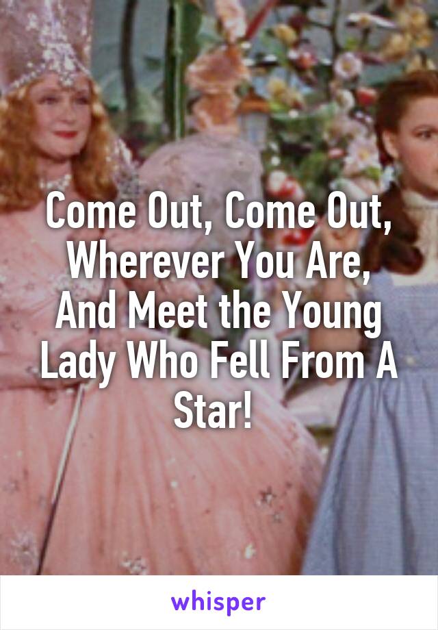 Come Out, Come Out,
Wherever You Are,
And Meet the Young Lady Who Fell From A Star! 