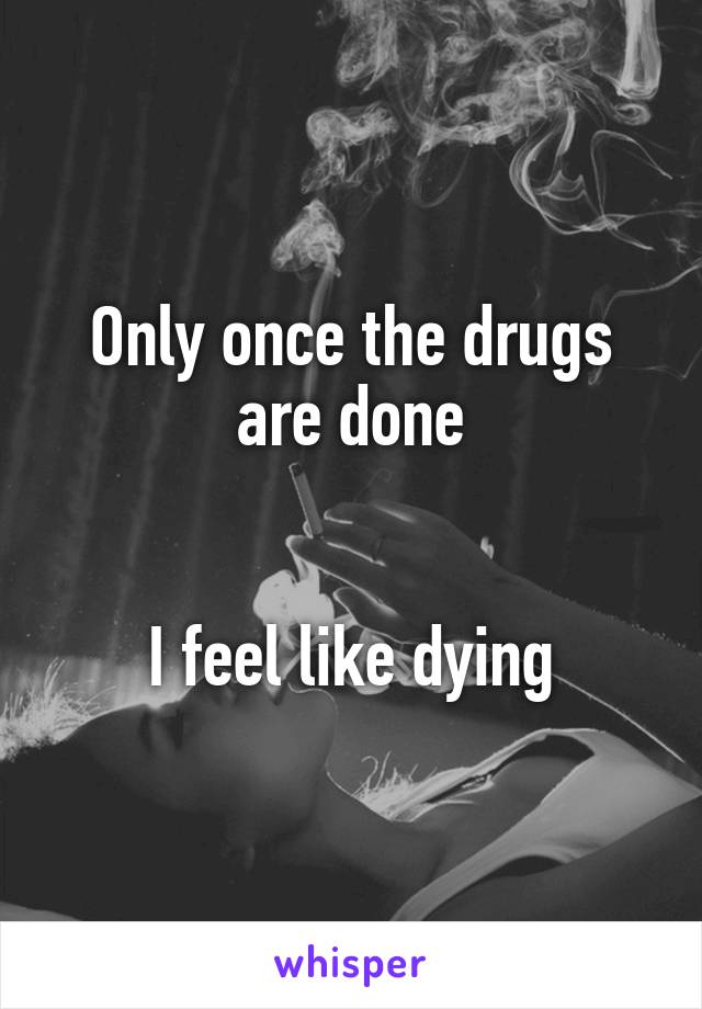 Only once the drugs are done


I feel like dying