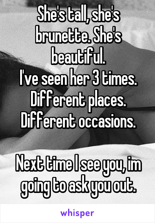 She's tall, she's brunette. She's beautiful.
I've seen her 3 times. Different places. Different occasions.

Next time I see you, im going to ask you out.
