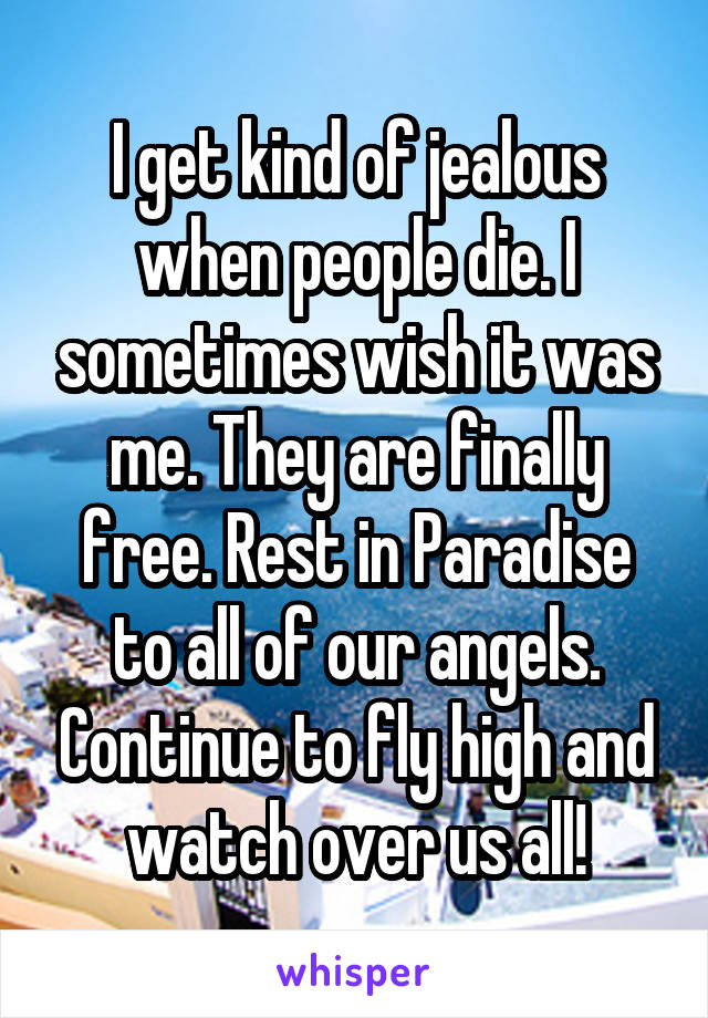 I get kind of jealous when people die. I sometimes wish it was me. They are finally free. Rest in Paradise to all of our angels. Continue to fly high and watch over us all!