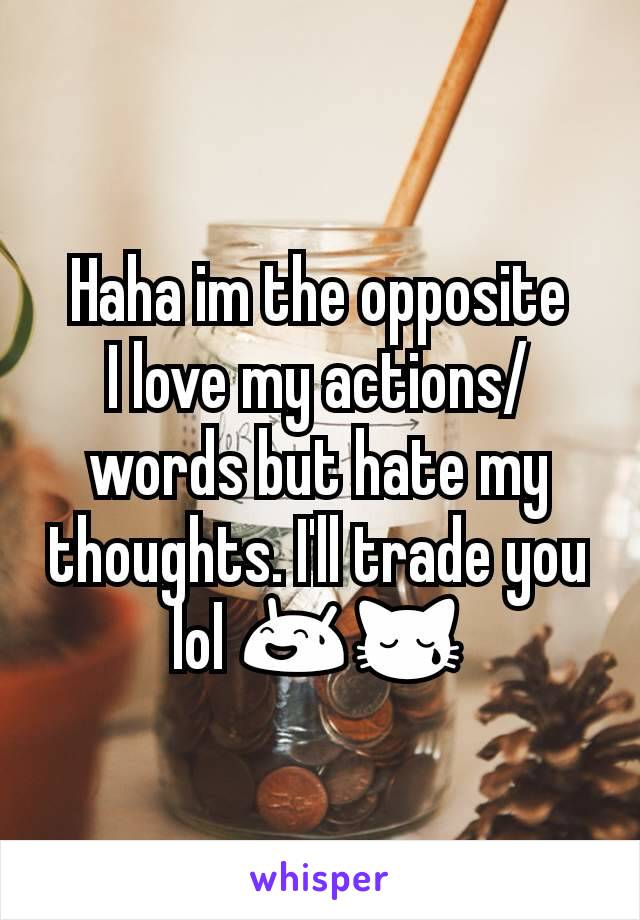 Haha im the opposite
I love my actions/words but hate my thoughts. I'll trade you lol 😅😿