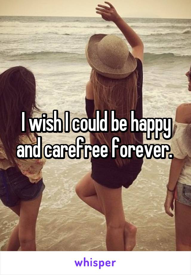 I wish I could be happy and carefree forever. 