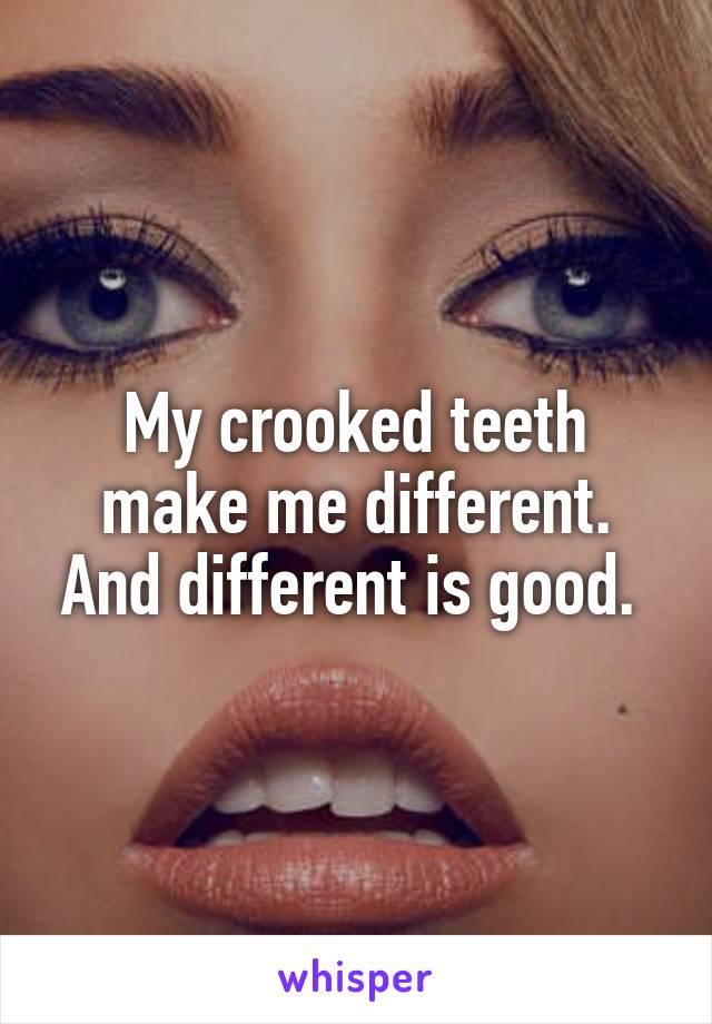 My crooked teeth make me different. And different is good. 