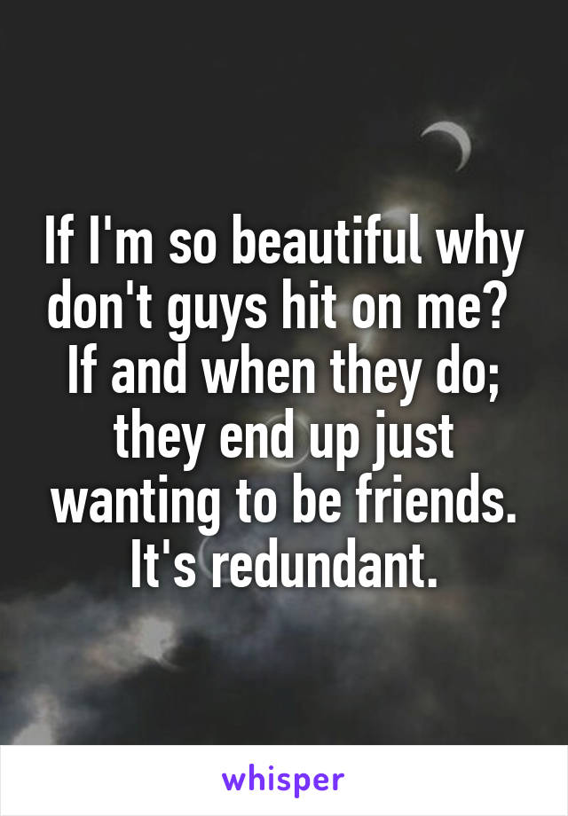 If I'm so beautiful why don't guys hit on me?  If and when they do; they end up just wanting to be friends. It's redundant.