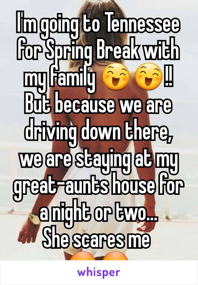 I'm going to Tennessee for Spring Break with my family 😄😄!!
But because we are driving down there, we are staying at my great-aunts house for a night or two...
She scares me 
😳😳