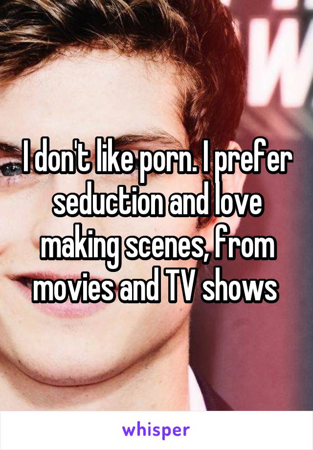 I don't like porn. I prefer seduction and love making scenes, from movies and TV shows 