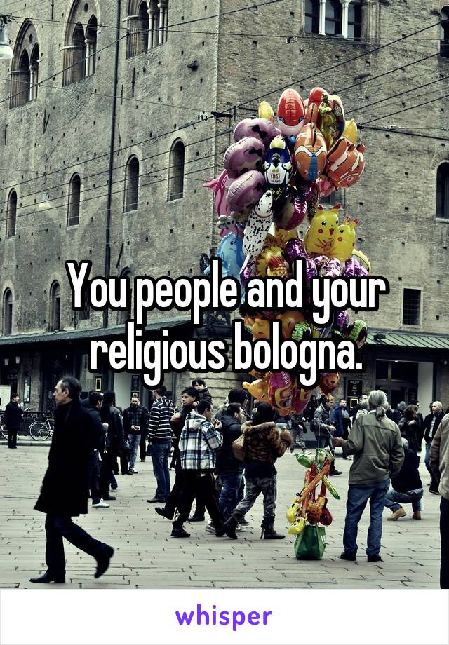 You people and your religious bologna.