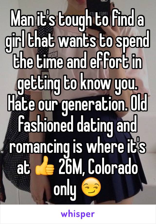 Man it's tough to find a girl that wants to spend the time and effort in getting to know you. Hate our generation. Old fashioned dating and romancing is where it's at 👍 26M, Colorado only 😏