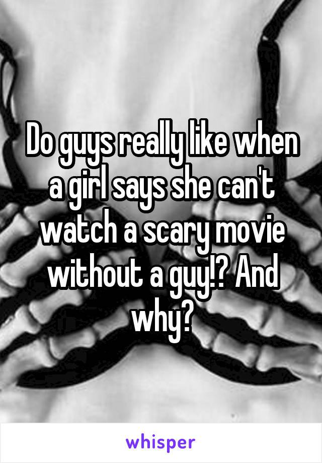 Do guys really like when a girl says she can't watch a scary movie without a guy!? And why?