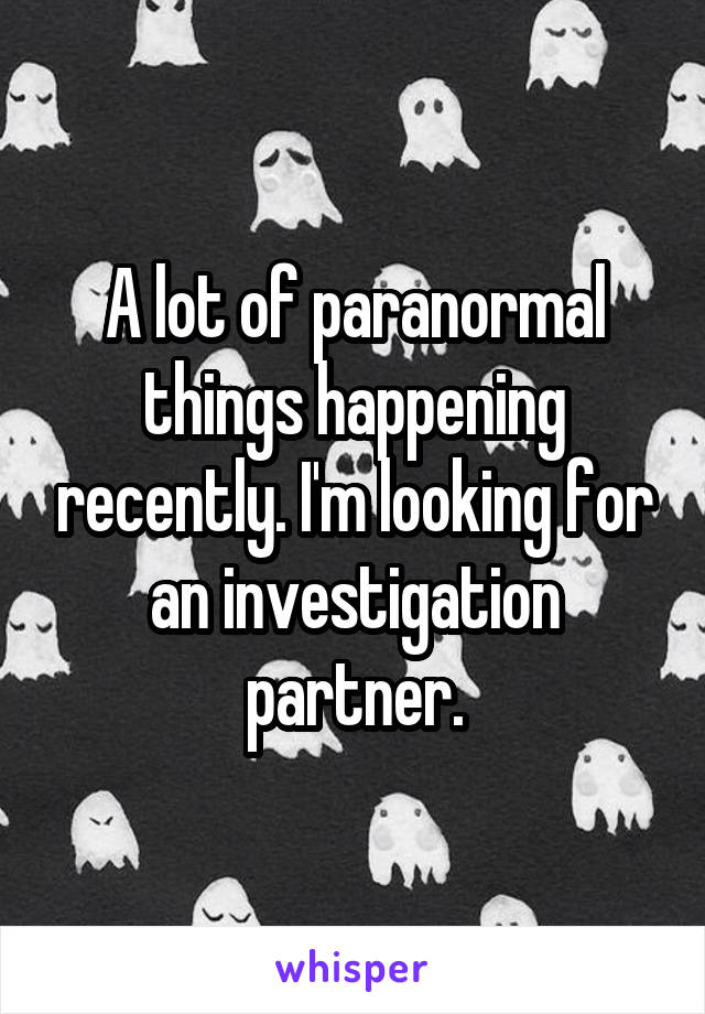 A lot of paranormal things happening recently. I'm looking for an investigation partner.