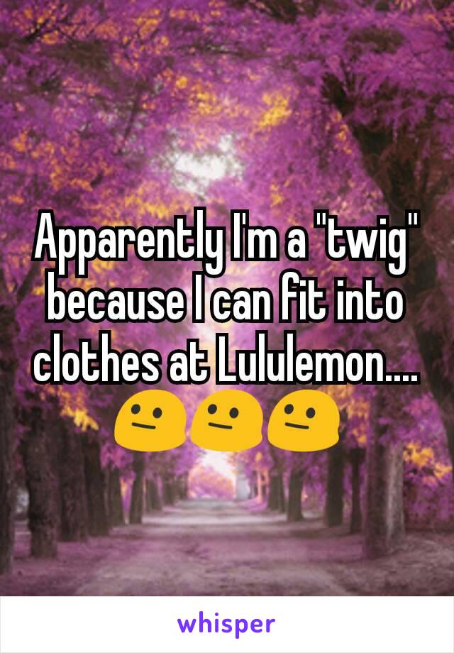 Apparently I'm a "twig" because I can fit into clothes at Lululemon.... 😐😐😐