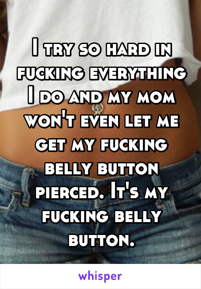 I try so hard in fucking everything I do and my mom won't even let me get my fucking belly button pierced. It's my fucking belly button.