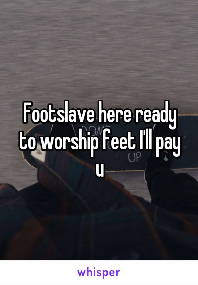 Footslave here ready to worship feet I'll pay u