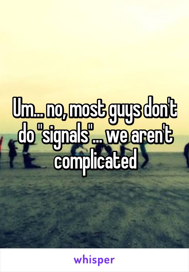 Um... no, most guys don't do "signals"... we aren't complicated