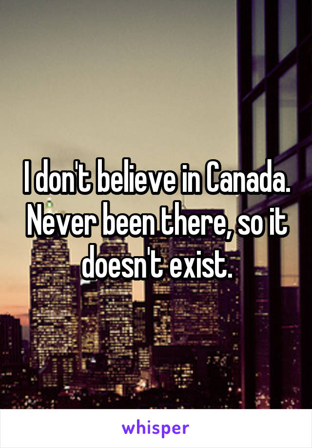 I don't believe in Canada. Never been there, so it doesn't exist.
