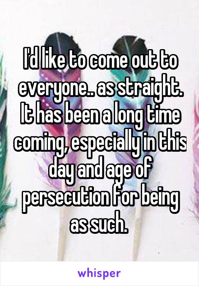 I'd like to come out to everyone.. as straight. It has been a long time coming, especially in this day and age of persecution for being as such. 