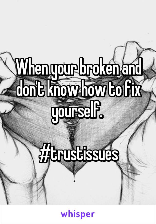 When your broken and don't know how to fix yourself. 

#trustissues