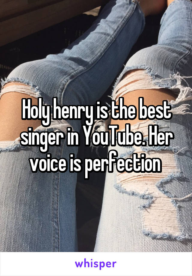 Holy henry is the best singer in YouTube. Her voice is perfection 