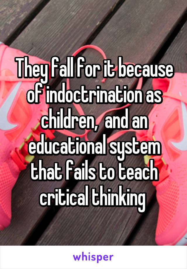 They fall for it because of indoctrination as children,  and an educational system that fails to teach critical thinking 