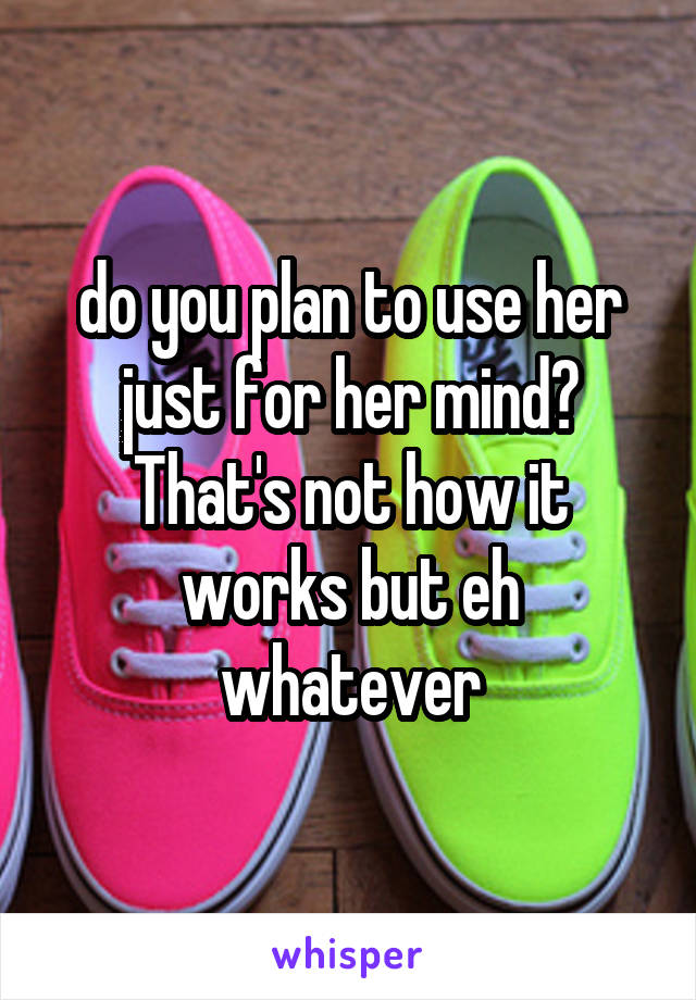 do you plan to use her just for her mind? That's not how it works but eh whatever