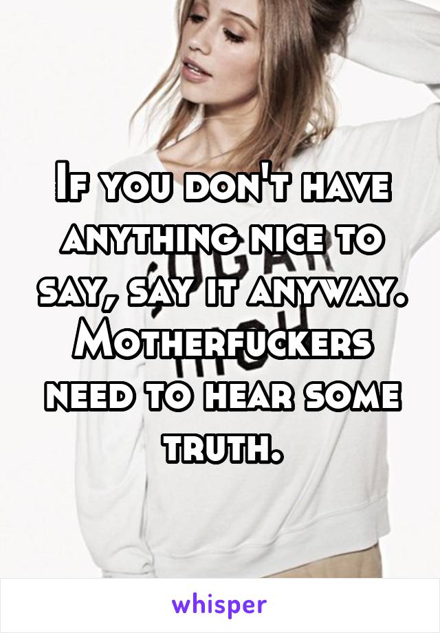 If you don't have anything nice to say, say it anyway. Motherfuckers need to hear some truth.