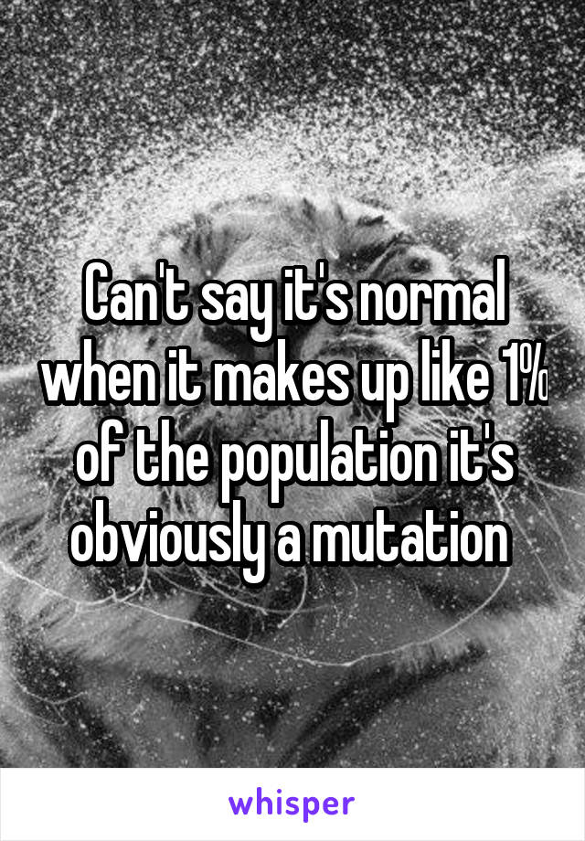 Can't say it's normal when it makes up like 1% of the population it's obviously a mutation 