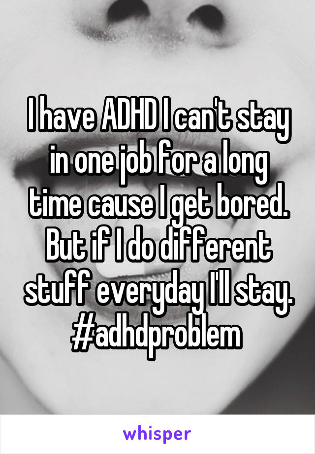 I have ADHD I can't stay in one job for a long time cause I get bored. But if I do different stuff everyday I'll stay. #adhdproblem 