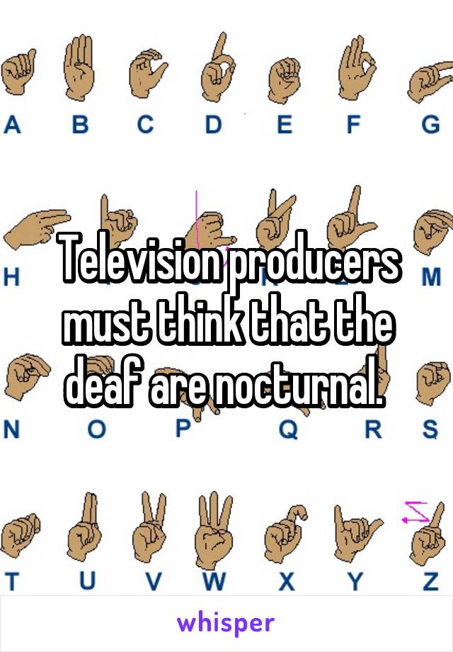 Television producers must think that the deaf are nocturnal. 