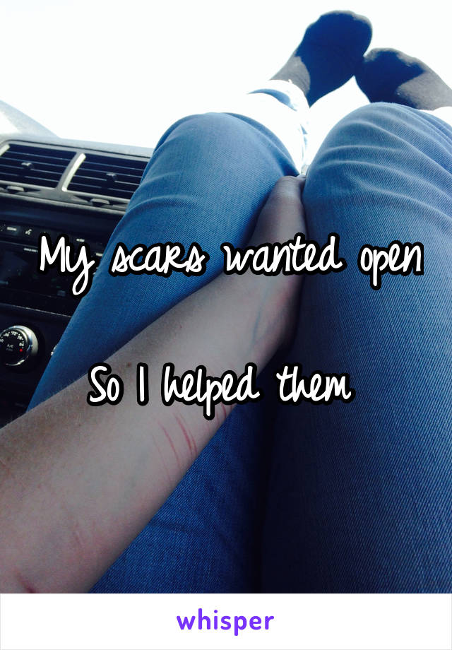 My scars wanted open

So I helped them 