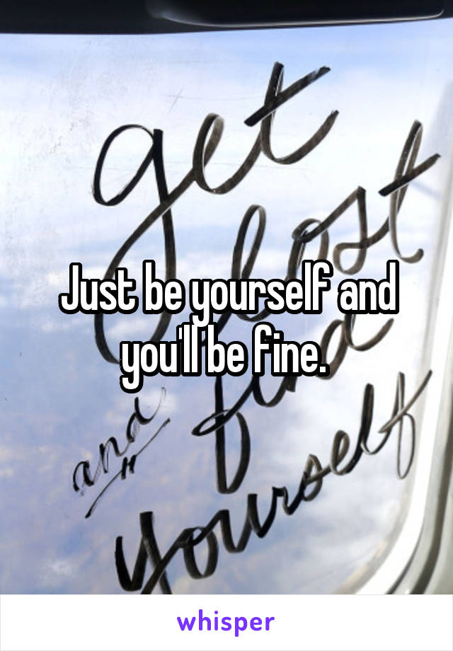 Just be yourself and you'll be fine. 