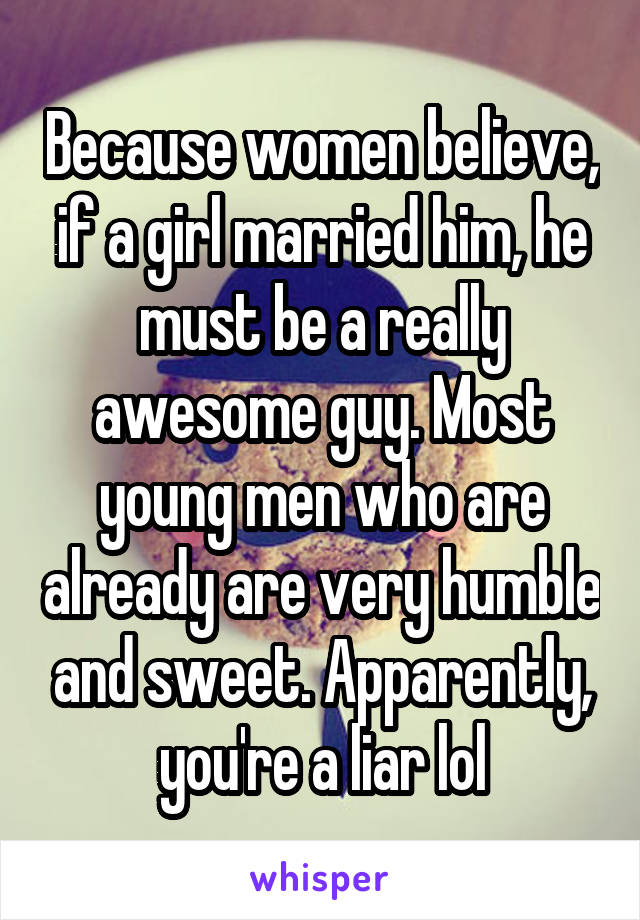 Because women believe, if a girl married him, he must be a really awesome guy. Most young men who are already are very humble and sweet. Apparently, you're a liar lol