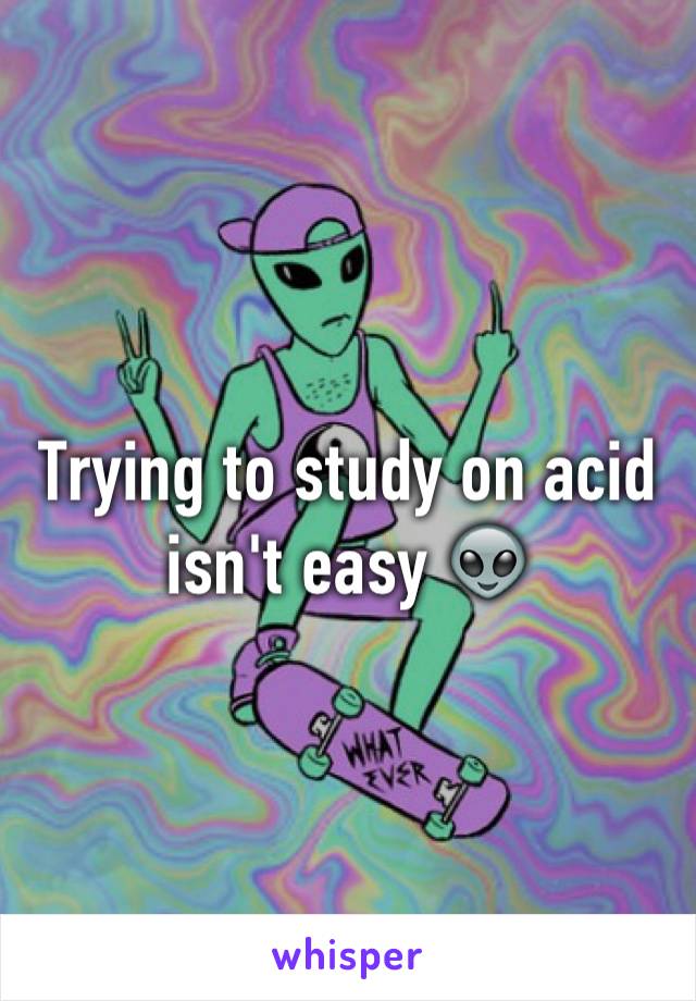 Trying to study on acid isn't easy 👽