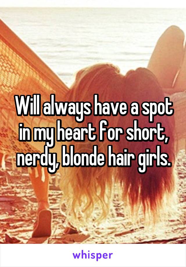 Will always have a spot in my heart for short, nerdy, blonde hair girls.