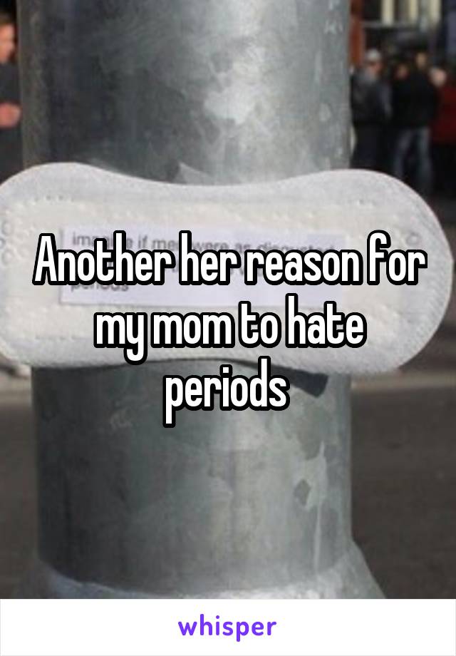 Another her reason for my mom to hate periods 
