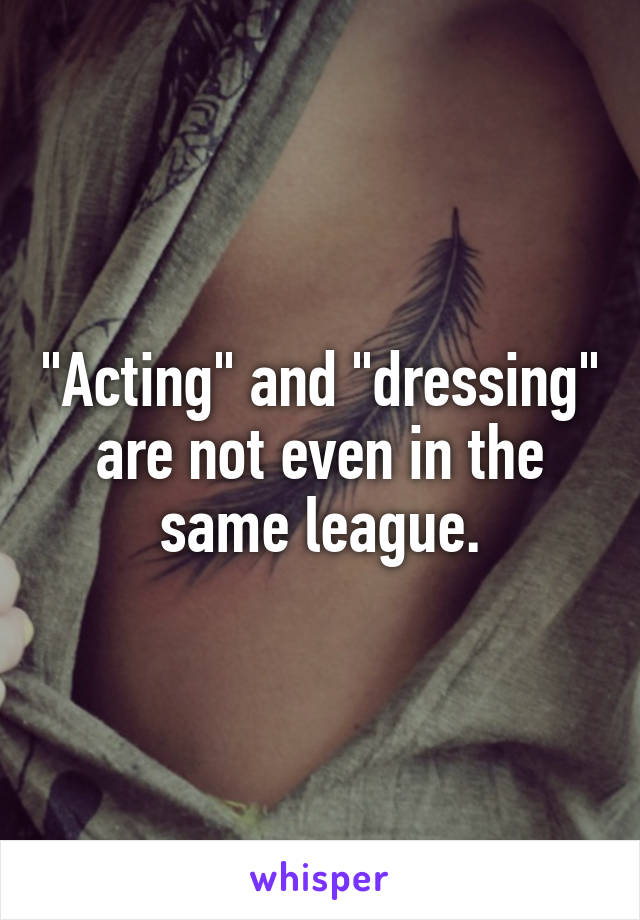 "Acting" and "dressing" are not even in the same league.