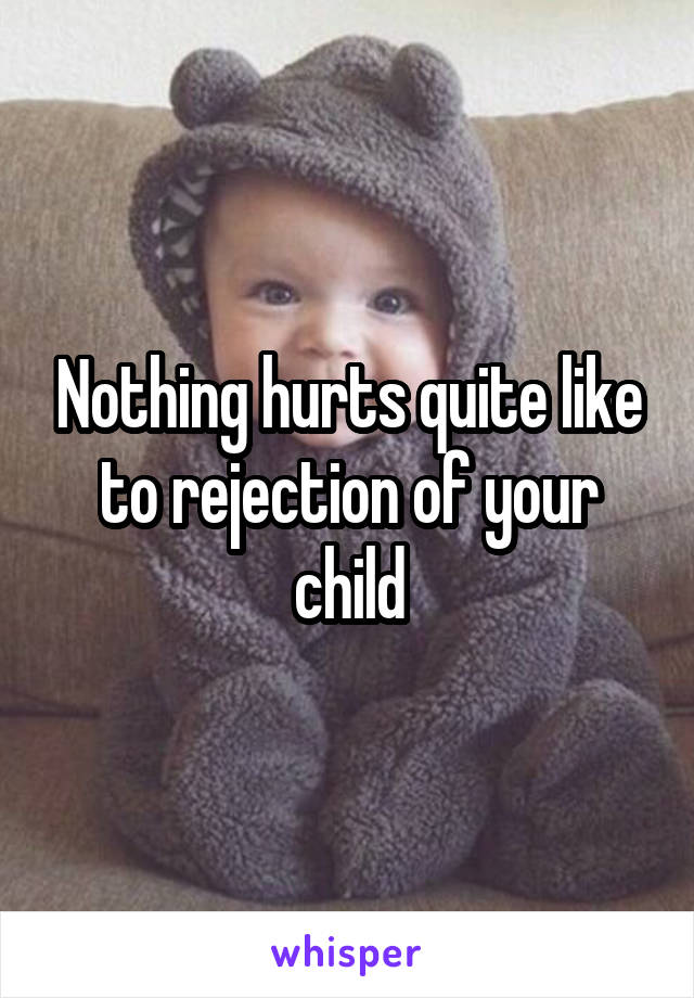 Nothing hurts quite like to rejection of your child