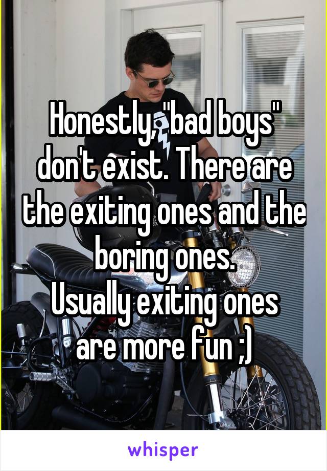 Honestly, "bad boys" don't exist. There are the exiting ones and the boring ones.
Usually exiting ones are more fun ;)