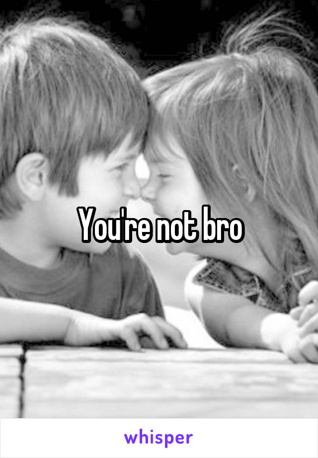 You're not bro