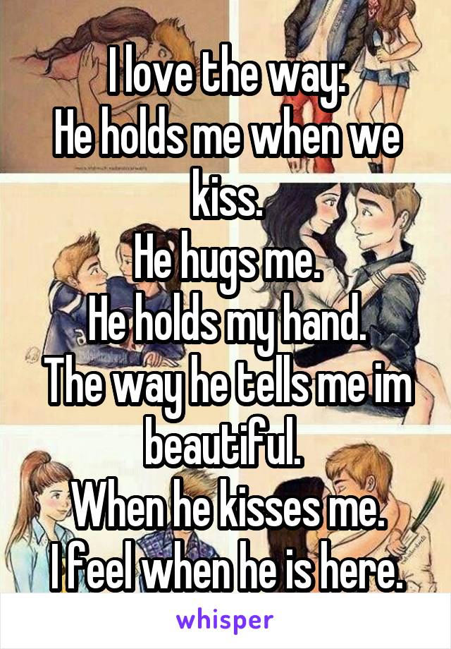 I love the way:
He holds me when we kiss.
He hugs me.
He holds my hand.
The way he tells me im beautiful. 
When he kisses me.
I feel when he is here.