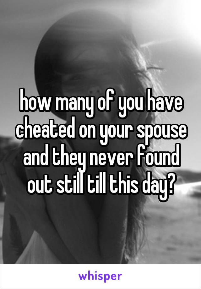 how many of you have cheated on your spouse and they never found out still till this day?